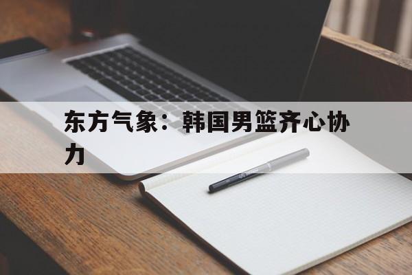 东方气象：韩国男篮齐心协力